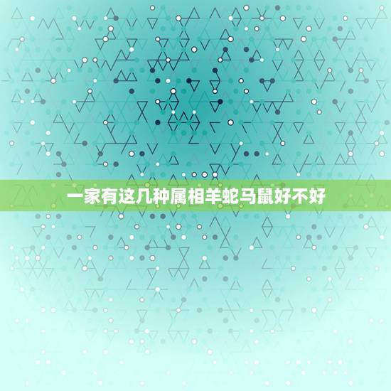 一家有这几种属相羊蛇马鼠好不好，羊年属马忌什么属相