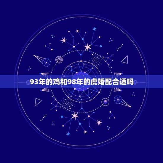 93年的鸡和98年的虎婚配合适吗,93年跟98年配婚好吗? 93年的鸡和98年的虎婚配合适吗,93年跟98年配婚好吗?