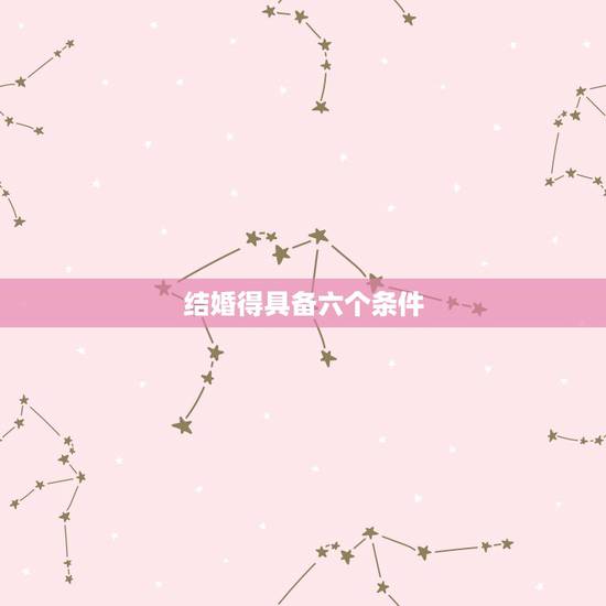 结婚得具备六个条件,结婚具备哪些条件 结婚得具备六个条件,结婚具备哪些条件