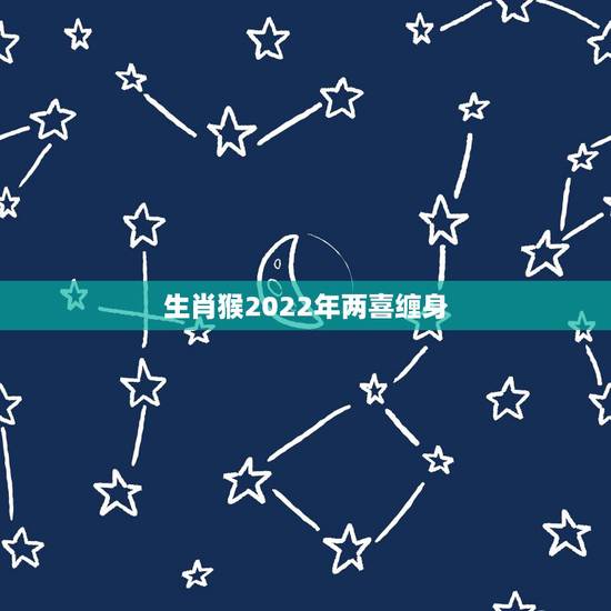 生肖猴2022年两喜缠身 属猴人2022年整体运势 生肖猴2022年两喜缠身 属猴人2022年整体运势