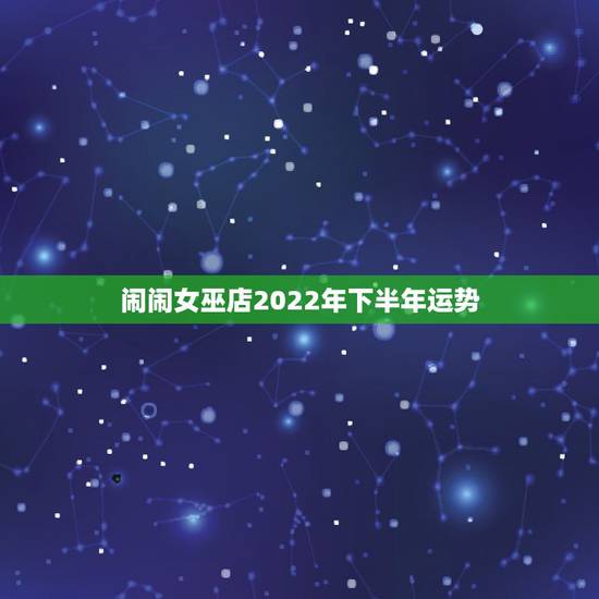 闹闹女巫店2022年下半年运势，怎样查到闹闹女巫店前一天天星座运势