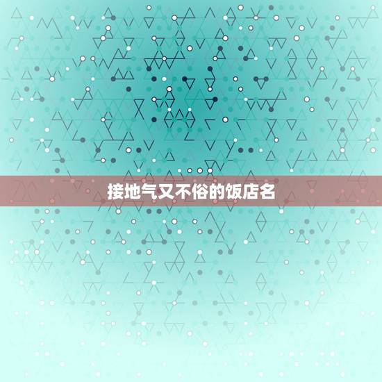 接地气又不俗的饭店名，接地气的饭店名字