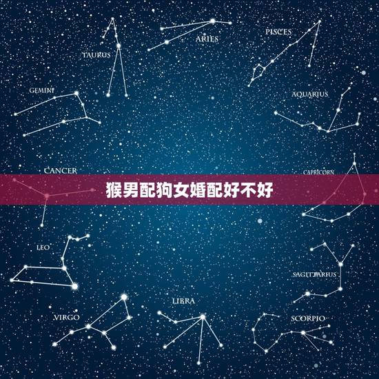 猴男配狗女婚配好不好,男猴女狗相配吗?有什么禁忌的 猴男配狗女婚配好不好,男猴女狗相配吗?有什么禁忌的