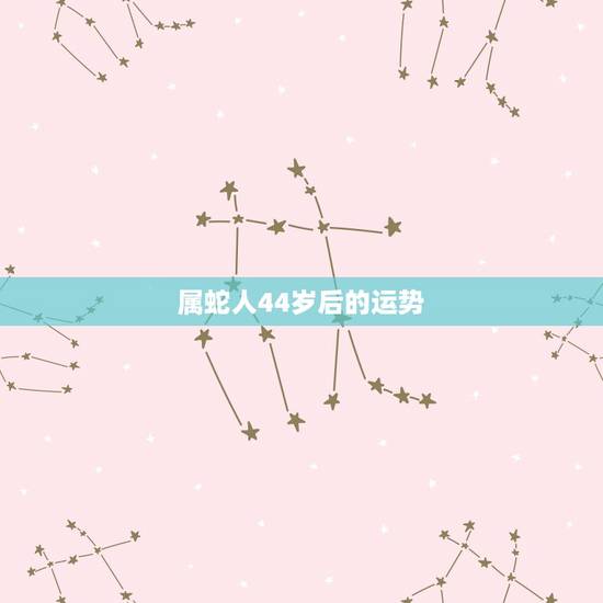 属蛇人44岁后的运势，2022年属蛇人的全年运势