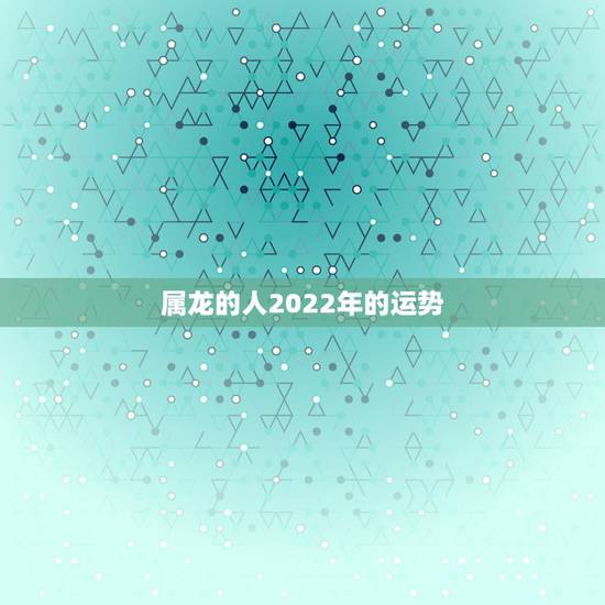 属龙的人2022年的运势,属龙的人2022年的运势及运程每月 属龙的人2022年的运势,属龙的人2022年的运势及运程每月