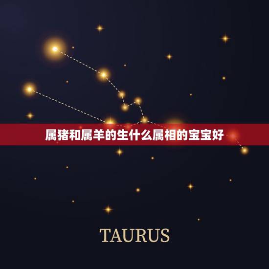 属猪和属羊的生什么属相的宝宝好,属羊父母生牛宝宝好吗 属猪和属羊的生什么属相的宝宝好,属羊父母生牛宝宝好吗