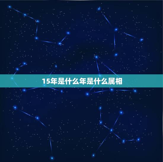 15年是什么年是什么属相，2015年属什么生肖几岁