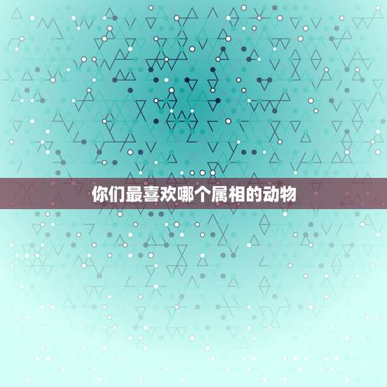 你们最喜欢哪个属相的动物,人人喜欢的动物是什么生肖 你们最喜欢哪个属相的动物,人人喜欢的动物是什么生肖