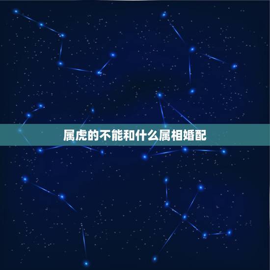 属虎的不能和什么属相婚配，属虎的属相婚配表，属虎的和什么属相最配，属虎