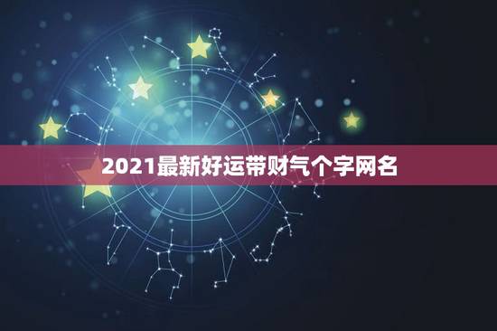 2021最新好运带财气个字网名，好运又带财的网名有哪些？