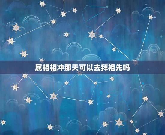 属相相冲那天可以去拜祖先吗，当天生肖相冲能不能去祭祖？