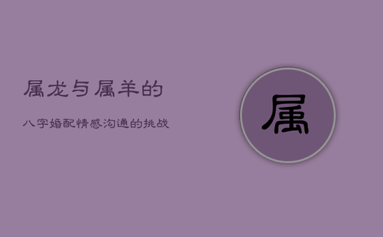 属龙与属羊的八字婚配：情感沟通的挑战与金钱观的碰撞