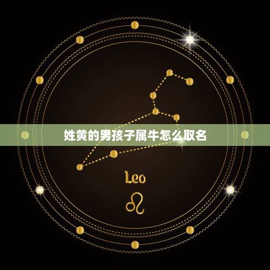 姓黄的男孩子属牛怎么取名,姓黄男孩子属牛,从字辈 姓黄的男孩子属牛怎么取名,姓黄男孩子属牛,从字辈
