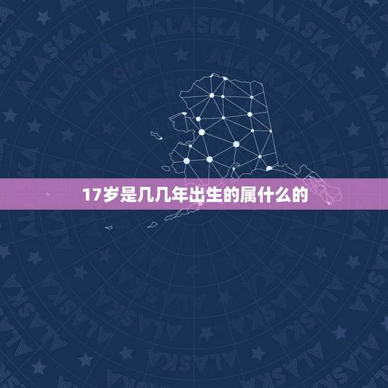 17岁是几几年出生的属什么的,17岁生日是正月17 属什么的 几几年出 17岁是几几年出生的属什么的,17岁生日是正月17 属什么的 几几年出