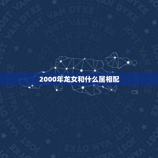 2000年龙女和什么属相配,2ooo年属龙找什么对象 2000年龙女和什么属相配,2ooo年属龙找什么对象