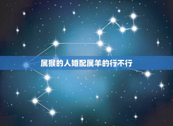 属猴的人婚配属羊的行不行，属猴的和属羊的婚姻怎么样，配吗？