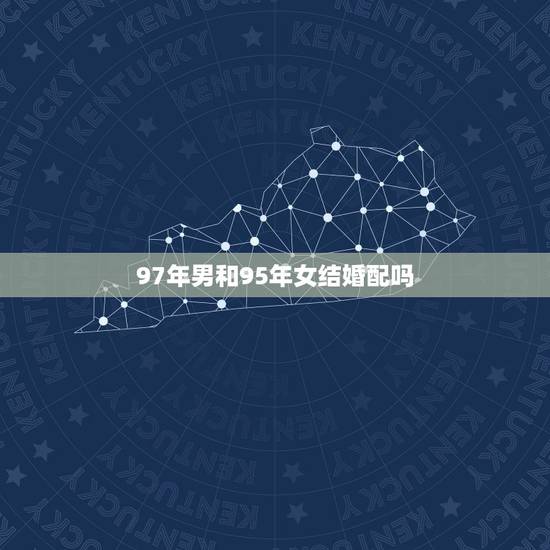 97年男和95年女结婚配吗,1997年(男)和1995年(女)配婚好不 97年男和95年女结婚配吗,1997年(男)和1995年(女)配婚好不
