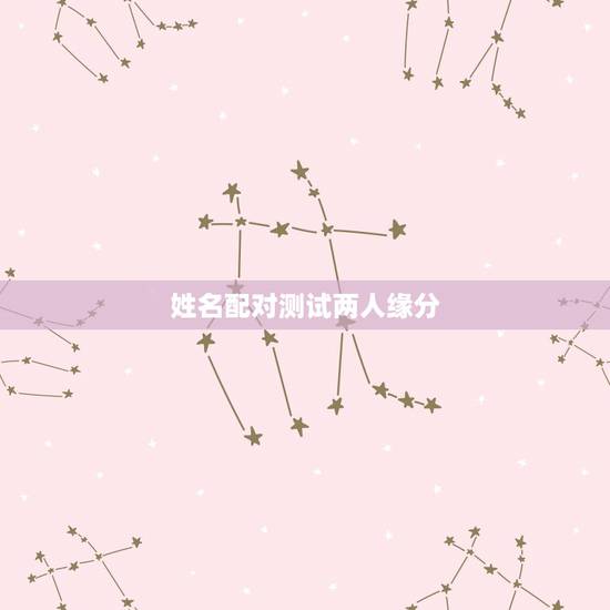 姓名配对测试两人缘分,测试男女两个人姓名配对缘分指数 姓名配对测试两人缘分,测试男女两个人姓名配对缘分指数