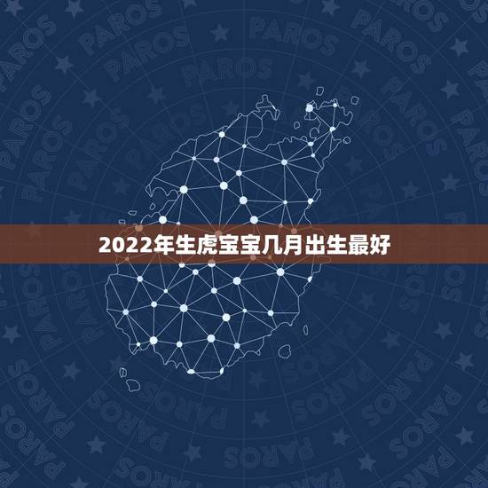 2022年生虎宝宝几月出生最好,2022年几月出生的宝宝最好命 2022年生虎宝宝几月出生最好,2022年几月出生的宝宝最好命