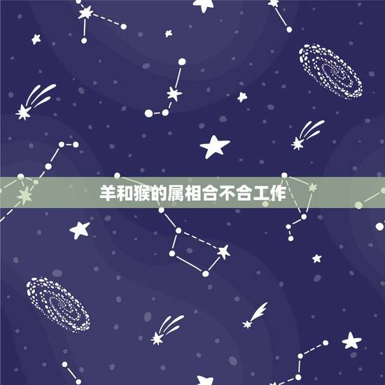 羊和猴的属相合不合工作，属羊和属猴的在一起配合工作能否顺利