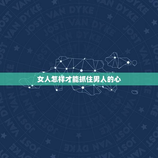 女人怎样才能抓住男人的心,女人怎样才能管得住男人的心? 女人怎样才能抓住男人的心,女人怎样才能管得住男人的心?
