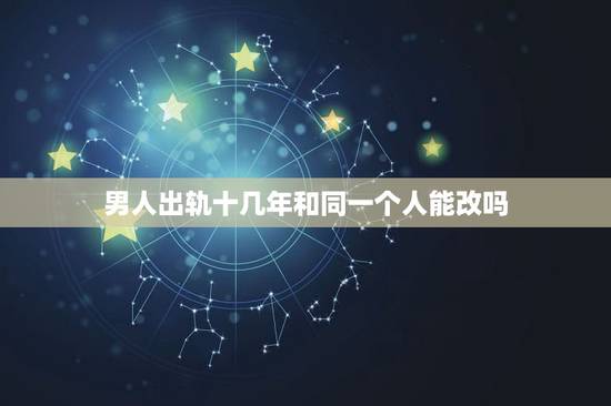 男人出轨十几年和同一个人能改吗,男人出轨能改吗 男人出轨十几年和同一个人能改吗,男人出轨能改吗
