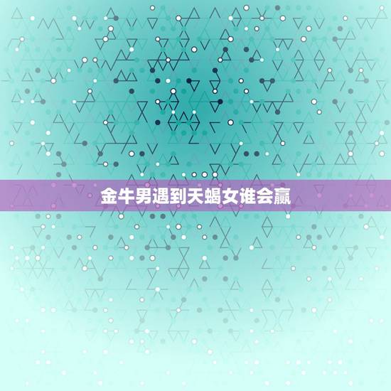 金牛男遇到天蝎女谁会赢，金牛男与天蝎女有百分之几的机会在一起呢？