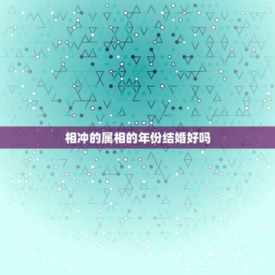 相冲的属相的年份结婚好吗,属相相冲可以结婚吗? 相冲的属相的年份结婚好吗,属相相冲可以结婚吗?