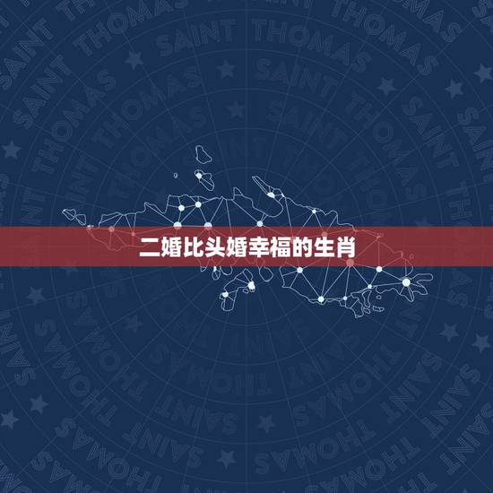 二婚比头婚幸福的生肖,什么样的婚姻才是幸福的 二婚比头婚幸福的生肖,什么样的婚姻才是幸福的