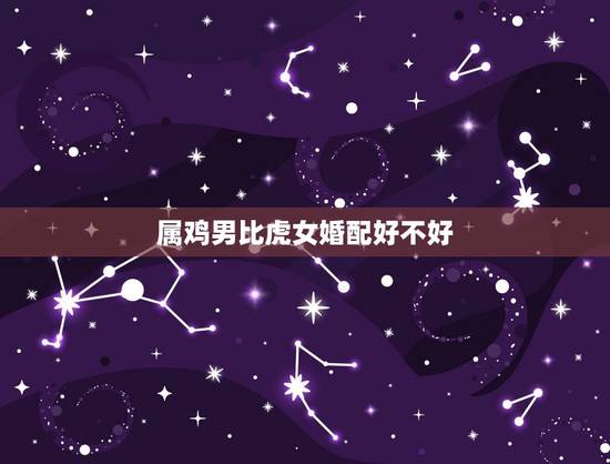属鸡男比虎女婚配好不好，属鸡男和属虎女婚配好吗？