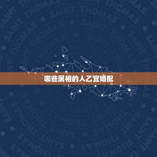 哪些属相的人乙宜婚配,关于婚配的属相和五行 哪些属相的人乙宜婚配,关于婚配的属相和五行