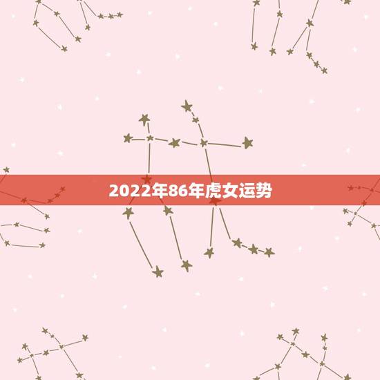 2022年86年虎女运势,虎女2022 年运势完整版 2022年86年虎女运势,虎女2022 年运势完整版