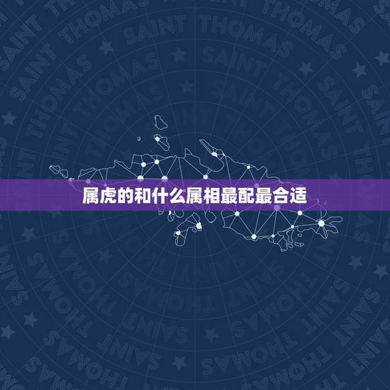 属虎的和什么属相最配最合适，有人说找对象属相要般配，属虎的找什么属相合