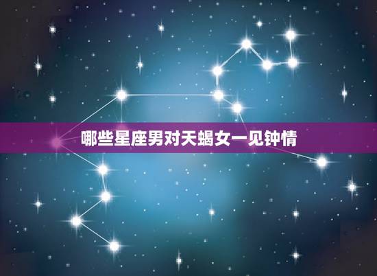 哪些星座男对天蝎女一见钟情，天蝎女会喜欢上什么星座男？