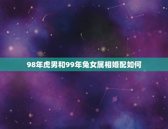 98年虎男和99年兔女属相婚配如何，98年男属虎 99年女属兔 两个人