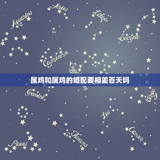 属鸡和属鸡的婚配要相差百天吗，属鸡的和属鸡的相配吗