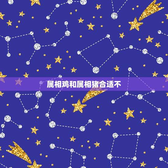 属相鸡和属相猪合适不，鸡和猪婚姻合适吗