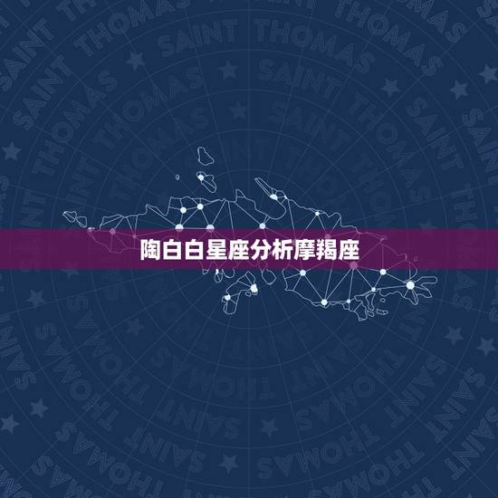 陶白白星座分析摩羯座，摩羯座是怎样的一个星座？