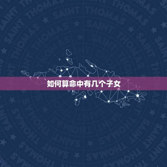 如何算命中有几个子女,怎么算命中有几个孩子 如何算命中有几个子女,怎么算命中有几个孩子