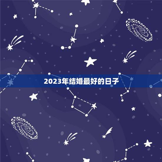 2023年结婚最好的日子,2010年今天往后哪天去结婚登记最好,还有什 2023年结婚最好的日子,2010年今天往后哪天去结婚登记最好,还有什