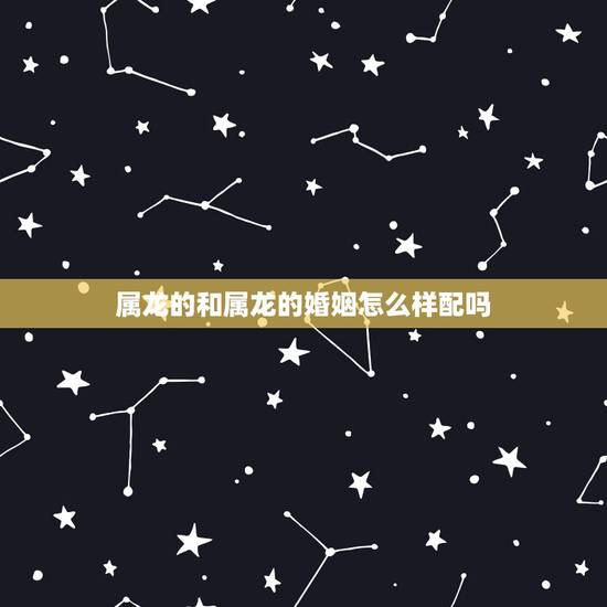 属龙的和属龙的婚姻怎么样配吗,龙和龙的婚配属相好吗 属龙的和属龙的婚姻怎么样配吗,龙和龙的婚配属相好吗