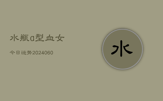 水瓶a型血女今日运势(20240605) 水瓶a型血女今日运势(20240605)
