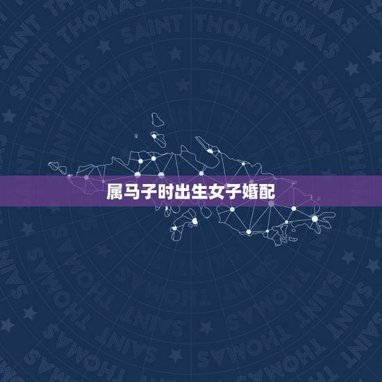 属马子时出生女子婚配,属马的属相婚配表 属马子时出生女子婚配,属马的属相婚配表
