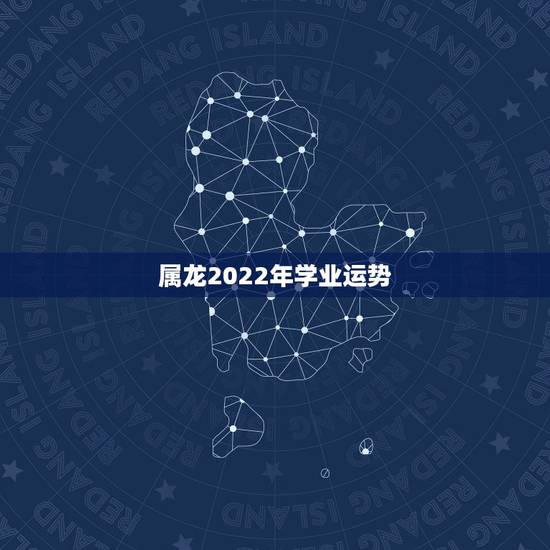 属龙2022年学业运势，属龙2021年运势大家知道么？