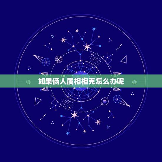 如果俩人属相相克怎么办呢,关于两人属相相克不能在一起的问题? 如果俩人属相相克怎么办呢,关于两人属相相克不能在一起的问题?