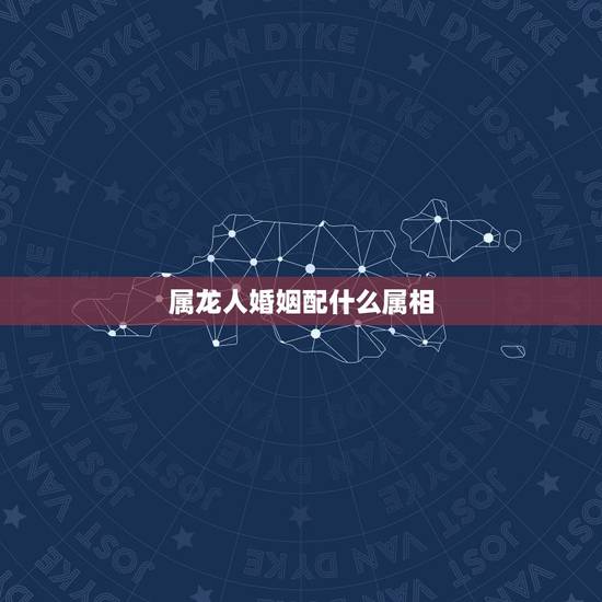 属龙人婚姻配什么属相,女龙和什么属相最配婚姻 属龙人婚姻配什么属相,女龙和什么属相最配婚姻