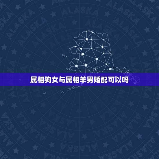属相狗女与属相羊男婚配可以吗，属狗女和属羊男相配吗？