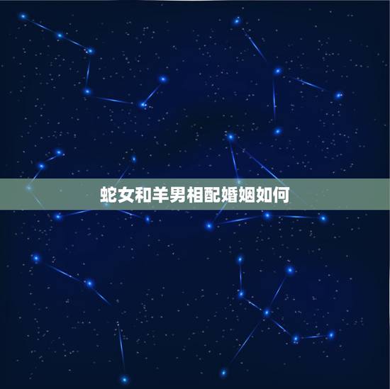 蛇女和羊男相配婚姻如何,羊和鸡相配婚姻如何 蛇女和羊男相配婚姻如何,羊和鸡相配婚姻如何