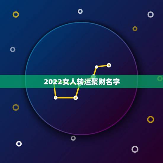2022女人转运聚财名字，2021本命年女人转运聚财微信名字