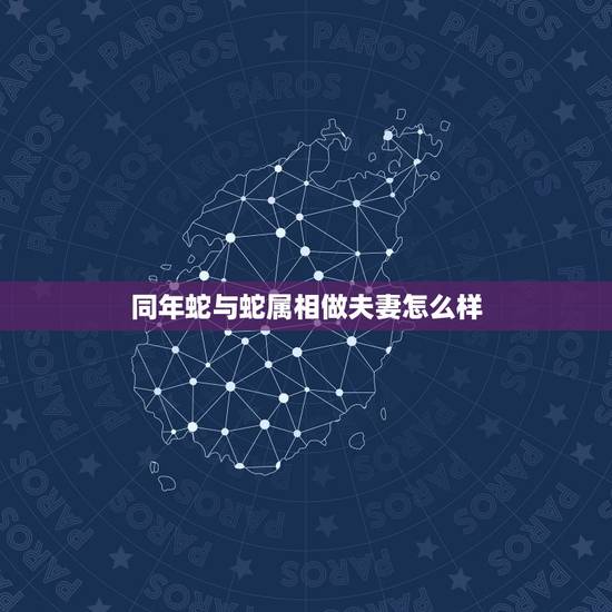 同年蛇与蛇属相做夫妻怎么样,属蛇男和属蛇女婚配相克吗? 同年蛇与蛇属相做夫妻怎么样,属蛇男和属蛇女婚配相克吗?